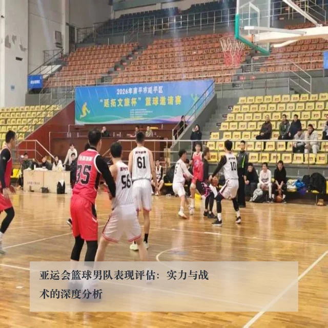 亚运会篮球男队表现评估：实力与战术的深度分析